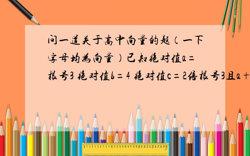 问一道关于高中向量的题（一下字母均为向量）已知绝对值a=根号3 绝对值b=4 绝对值c=2倍根号3且a+b+c=向量0 则 axb+bxc+cxa=?