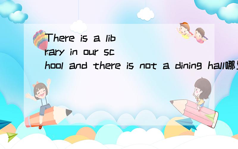 There is a library in our school and there is not a dining hall哪里出错了