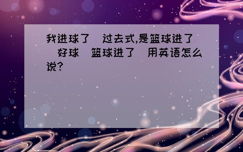 我进球了（过去式,是篮球进了）好球（篮球进了）用英语怎么说?