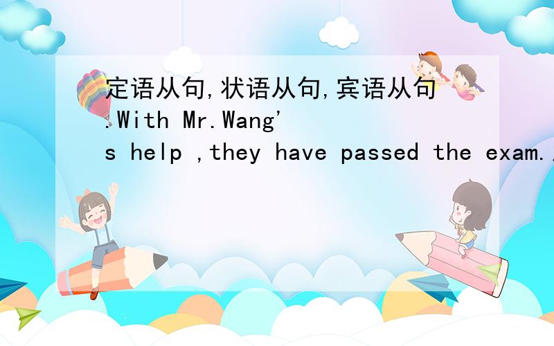 定语从句,状语从句,宾语从句.With Mr.Wang's help ,they have passed the exam.后面为什么是现在完成时啊?还有什么叫 定语从句,状语从句,宾语从句 说的通俗点,不要复制一些乱乱的答案,看不懂!最好举例