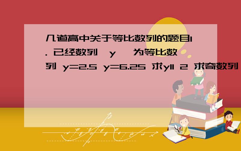 几道高中关于等比数列的题目1. 已经数列{y} 为等比数列 y=2.5 y=6.25 求y11 2 求奇数列 1 、3、5、7……的前50个数之和要利用等比公式。第一题是，y5=2.5y17=6.25