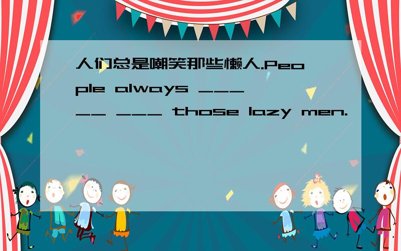 人们总是嘲笑那些懒人.People always _____ ___ those lazy men.