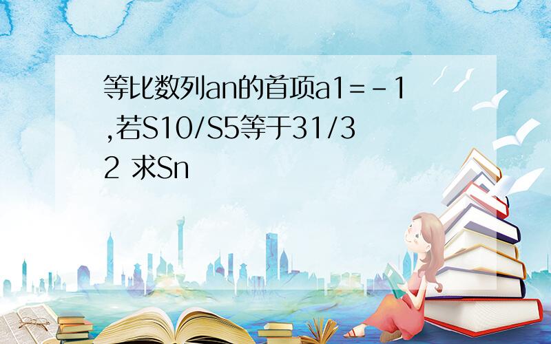 等比数列an的首项a1=-1,若S10/S5等于31/32 求Sn