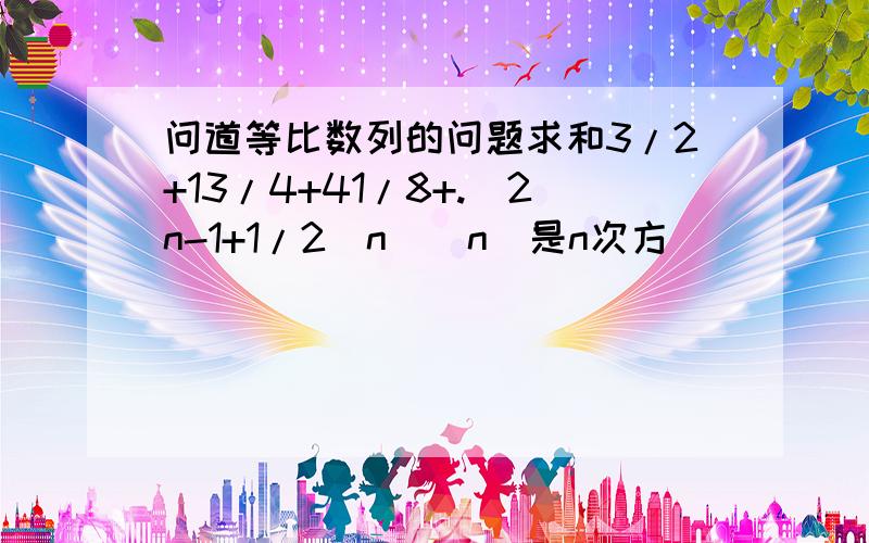 问道等比数列的问题求和3/2+13/4+41/8+.(2n-1+1/2(n)(n)是n次方