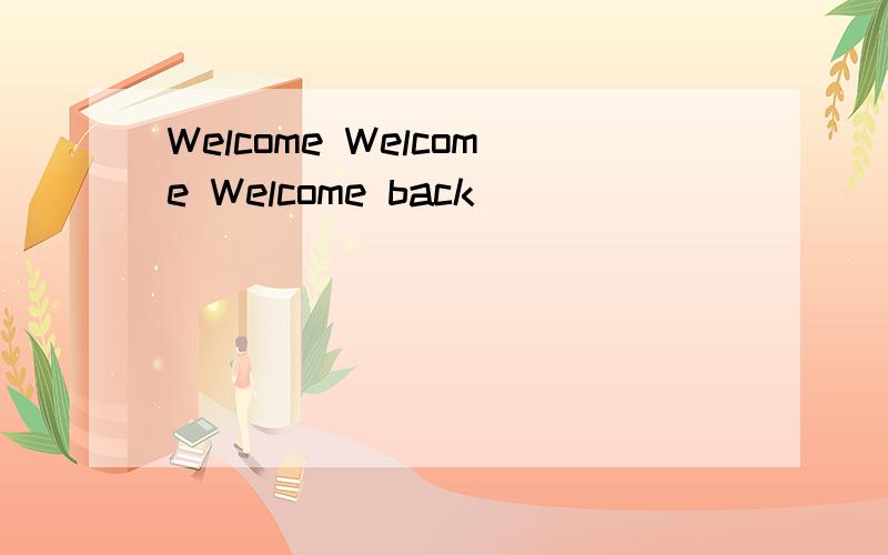 Welcome Welcome Welcome back