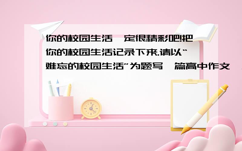 你的校园生活一定很精彩吧!把你的校园生活记录下来.请以“难忘的校园生活”为题写一篇高中作文《难忘的校园生活》.