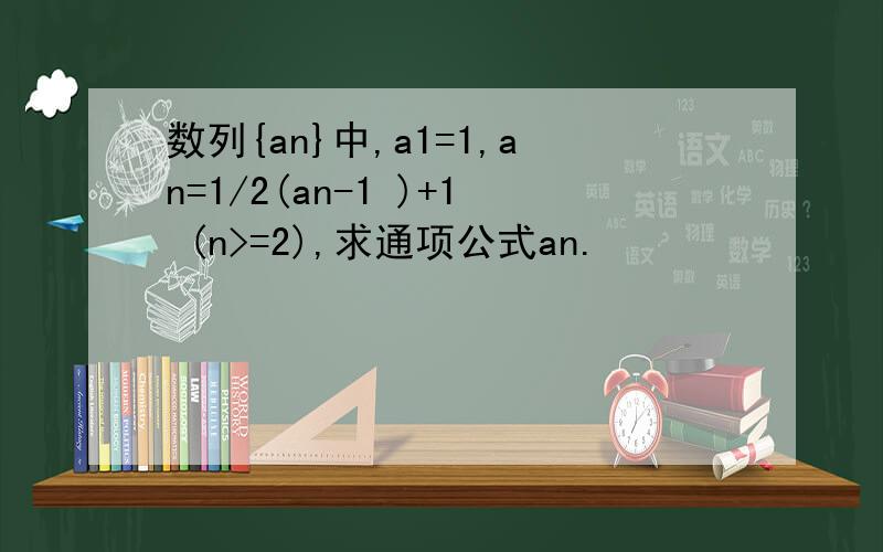 数列{an}中,a1=1,an=1/2(an-1 )+1 (n>=2),求通项公式an.