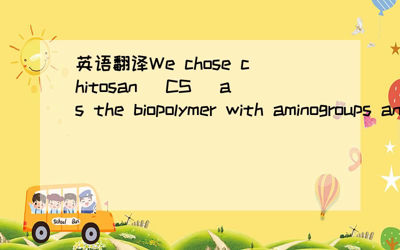 英语翻译We chose chitosan (CS) as the biopolymer with aminogroups and acrylic acid (AA) as the monomer with a car-boxylic group.CS is a biocompatible and biodegradable bio-polymer consisting of N-acetylglucosamine and glucosamineunits.[19] Its ch