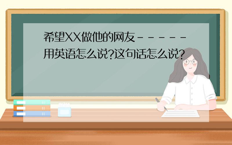 希望XX做他的网友-----用英语怎么说?这句话怎么说?