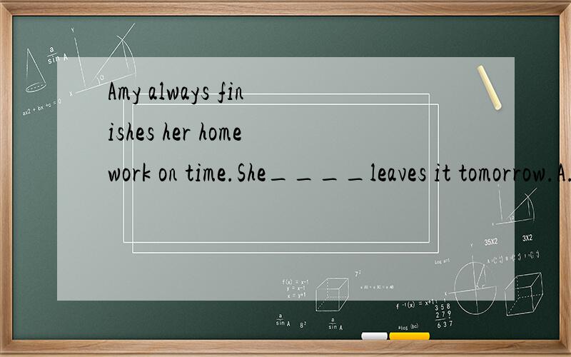 Amy always finishes her homework on time.She____leaves it tomorrow.A.aiwaysAmy always finishes her homework on time.She____leaves it tomorrow.A.aiways B.sometimes C.never D.usually并说明知识点