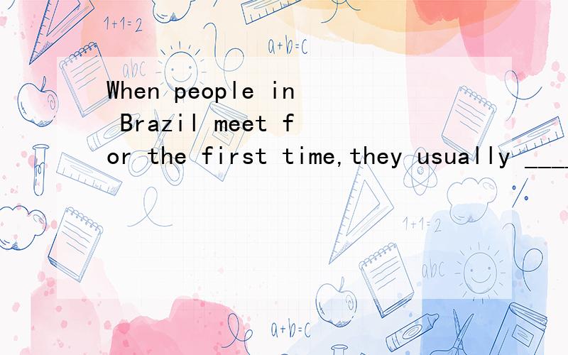 When people in Brazil meet for the first time,they usually _________ each otherA.shake hands with B.bow to C.kiss D.nod their heads to
