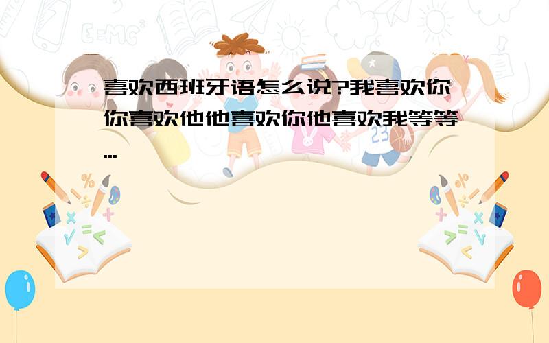 喜欢西班牙语怎么说?我喜欢你你喜欢他他喜欢你他喜欢我等等...