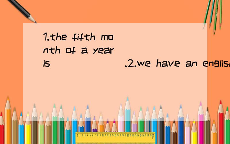 1.the fifth month of a year is_______.2.we have an english class____________tuesday afternoon.3.my cousin's birthday is on__________of october.4.i'd like a mask_________a birthday present.5.when is your father's birthday?6.the students are __________