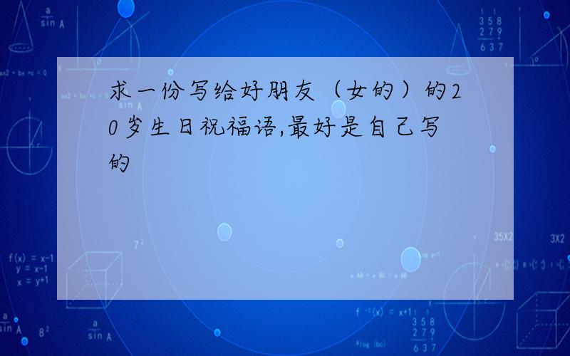 求一份写给好朋友（女的）的20岁生日祝福语,最好是自己写的