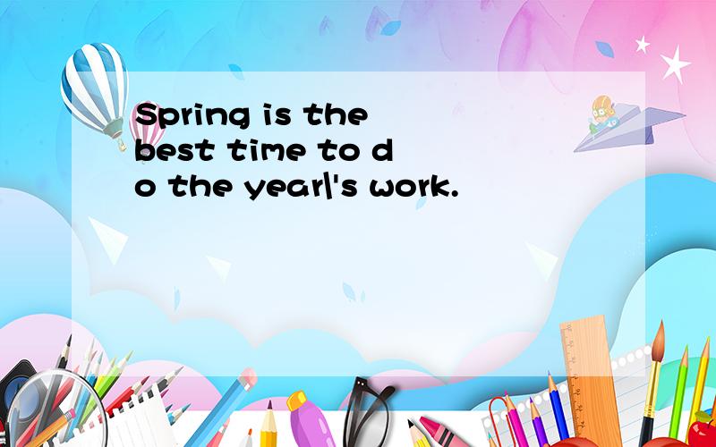 Spring is the best time to do the year\'s work.