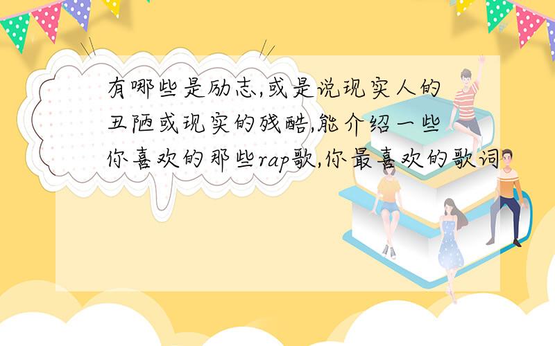 有哪些是励志,或是说现实人的丑陋或现实的残酷,能介绍一些你喜欢的那些rap歌,你最喜欢的歌词