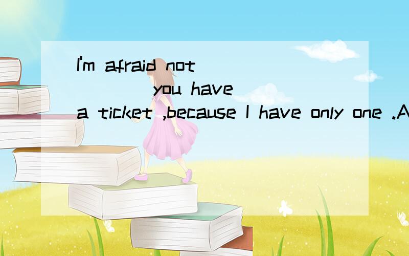 I'm afraid not ___ you have a ticket ,because I have only one .A\since B\if C/unlessD/though请说清楚是为什么,选择的这个答案间是由什么固定短语的吗?
