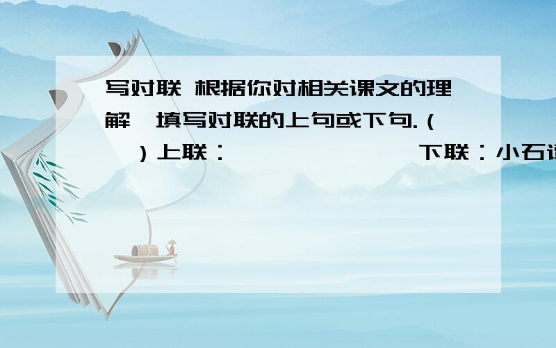 写对联 根据你对相关课文的理解,填写对联的上句或下句.（一）上联：              下联：小石谭边柳宗元览物触情（一）上联：惟天下之忧而忧者方能生于忧患 下联：