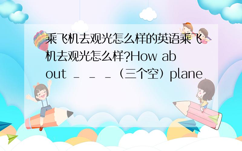 乘飞机去观光怎么样的英语乘飞机去观光怎么样?How about ＿ ＿ ＿（三个空）plane