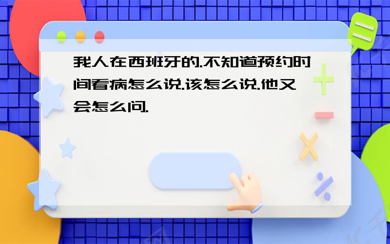 我人在西班牙的.不知道预约时间看病怎么说.该怎么说.他又会怎么问.