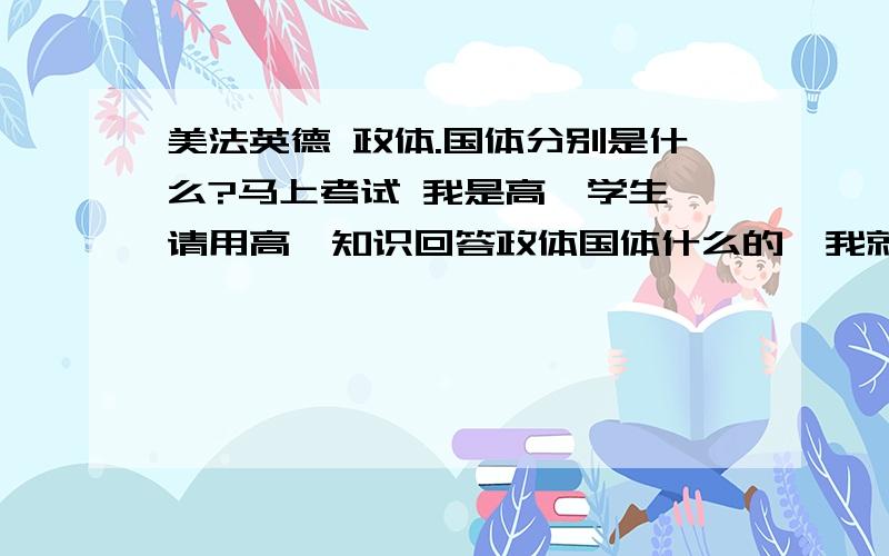 美法英德 政体.国体分别是什么?马上考试 我是高一学生,请用高一知识回答政体国体什么的,我就是分不清比如英国 议会制君主立宪制和资产阶级议会政党制 都是啥?