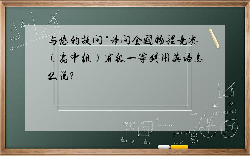 与您的提问“请问全国物理竞赛（高中组）省级一等奖用英语怎么说?