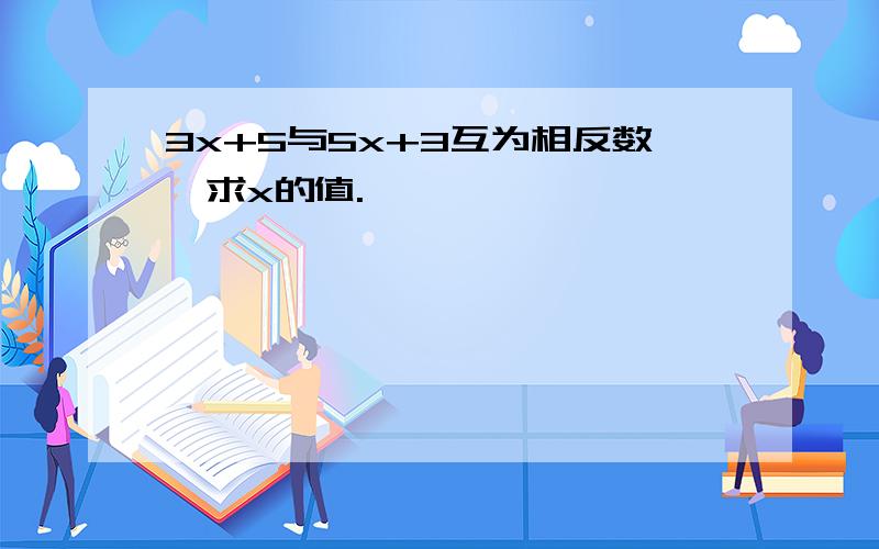 3x+5与5x+3互为相反数,求x的值.