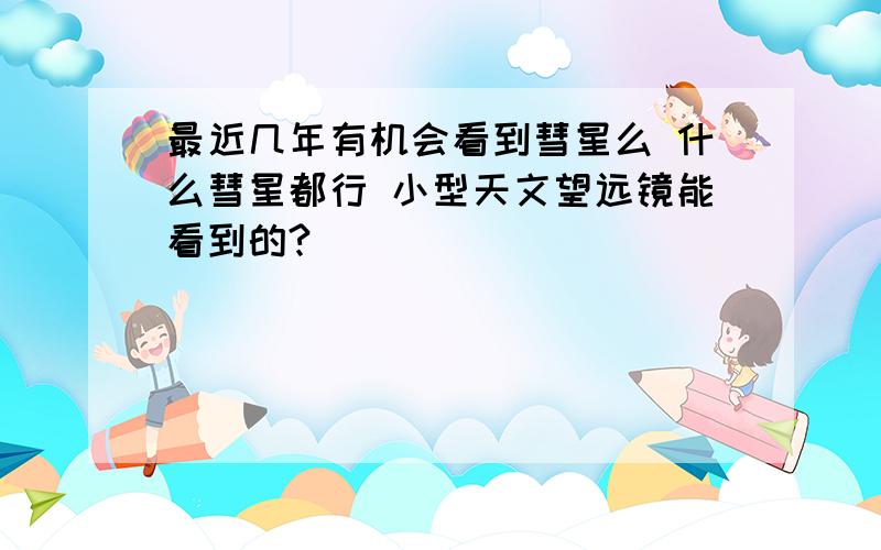 最近几年有机会看到彗星么 什么彗星都行 小型天文望远镜能看到的?