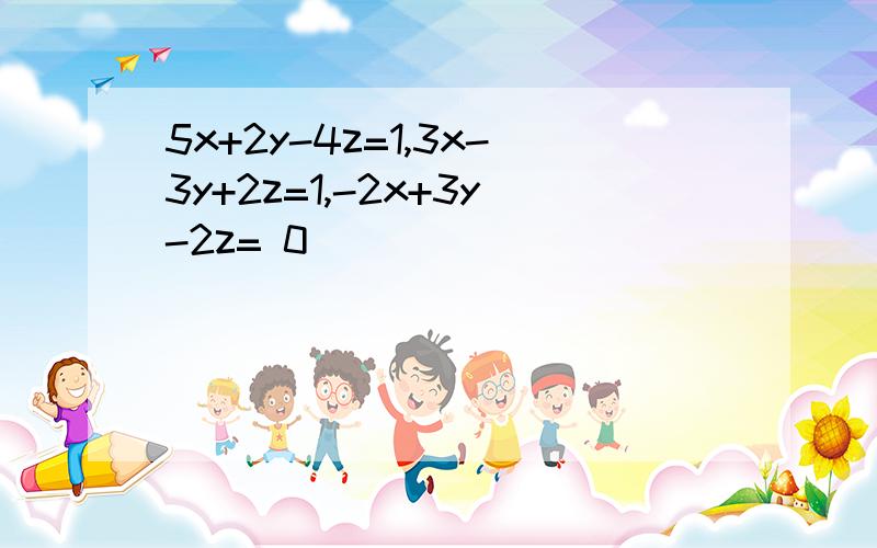 5x+2y-4z=1,3x-3y+2z=1,-2x+3y-2z= 0