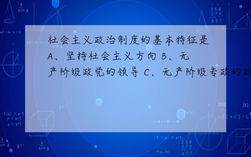 社会主义政治制度的基本特征是A、坚持社会主义方向 B、无产阶级政党的领导 C、无产阶级专政的政权 D、马克思主义的指导