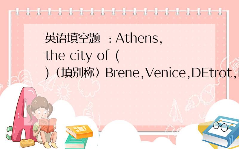 英语填空题 ：Athens,the city of ( )（填别称）Brene,Venice,DEtrot,Munich,Mexico City,Vienna,pittsburgh,welliton,washington D.C.的别称也需要.