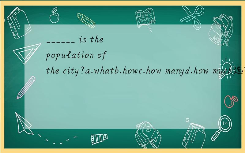 ______ is the population of the city?a.whatb.howc.how manyd.how much选哪个,为什么,