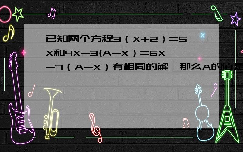 已知两个方程3（X+2）=5X和4X-3(A-X）=6X-7（A-X）有相同的解,那么A的值是___