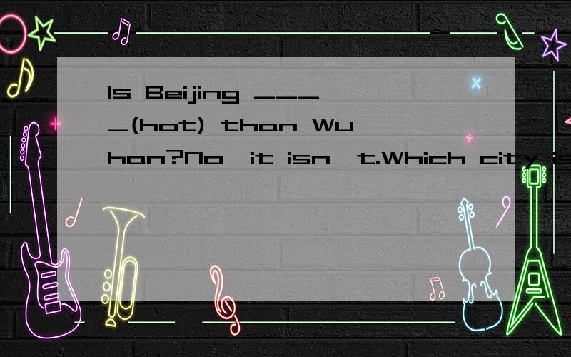 Is Beijing ____(hot) than Wuhan?No,it isn't.Which city is ____(nice),Hong Kong or Shanghai?Is Beijing ____(hot) than Wuhan?No,it isn't.Which city is ____(nice),Hong Kong or Shanghai?Changjiang River is _____(wide) than the River Thanes.Betty's will _