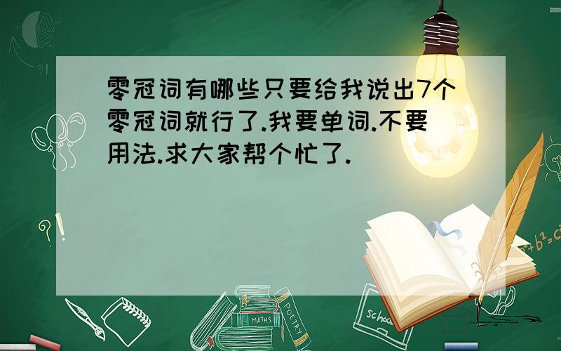 零冠词有哪些只要给我说出7个零冠词就行了.我要单词.不要用法.求大家帮个忙了.