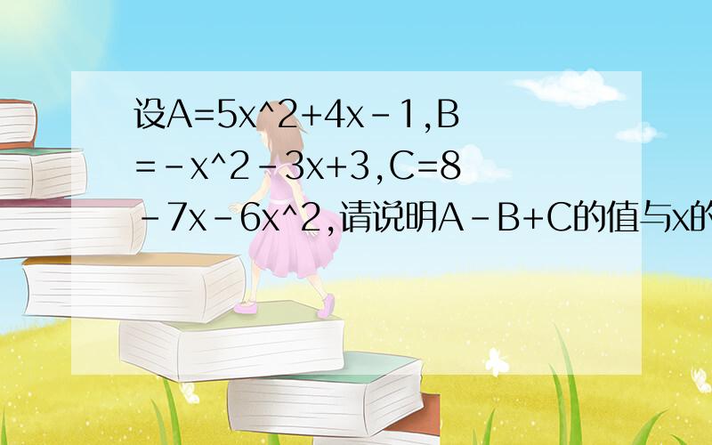 设A=5x^2+4x-1,B=-x^2-3x+3,C=8-7x-6x^2,请说明A-B+C的值与x的取值无关