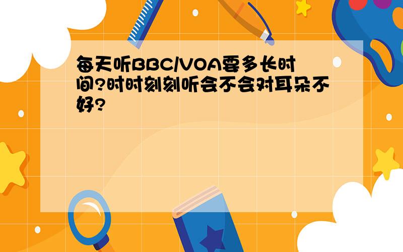 每天听BBC/VOA要多长时间?时时刻刻听会不会对耳朵不好?