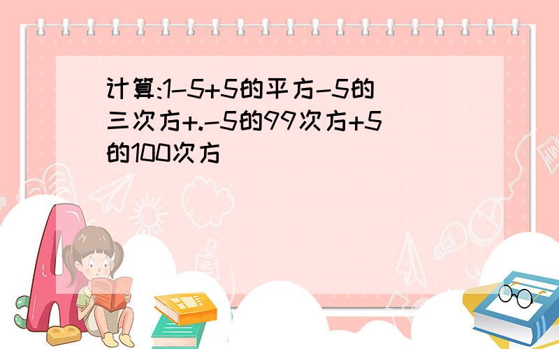 计算:1-5+5的平方-5的三次方+.-5的99次方+5的100次方