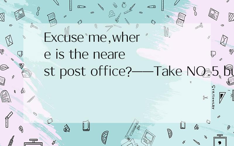 Excuse me,where is the nearest post office?——Take NO.5 bus and ( )at the third bus stop.A.get on B.get off C.get up D.get to