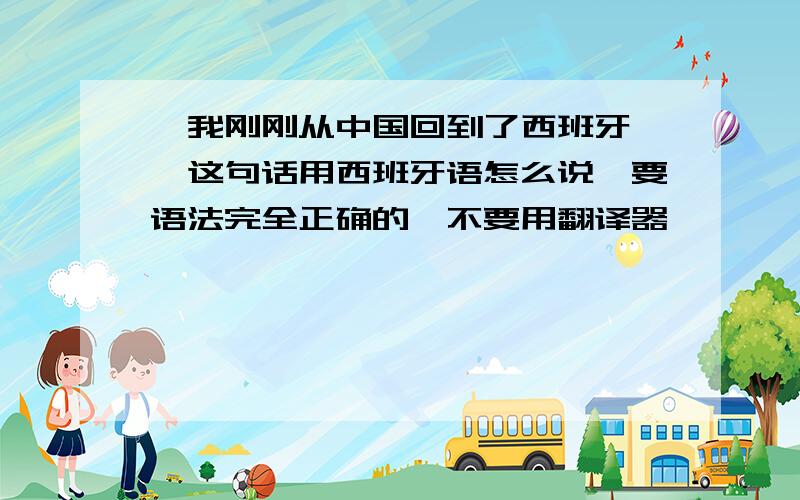 ＂我刚刚从中国回到了西班牙＂,这句话用西班牙语怎么说,要语法完全正确的,不要用翻译器