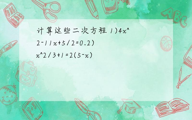 计算这些二次方程 1)4x^2-11x+5/2=0.2)x^2/3+1=2(5-x)