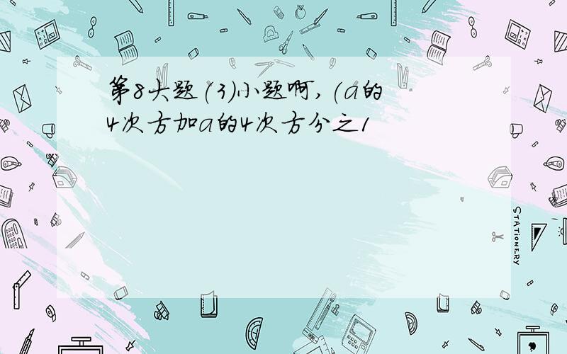 第8大题(3)小题啊,(a的4次方加a的4次方分之1