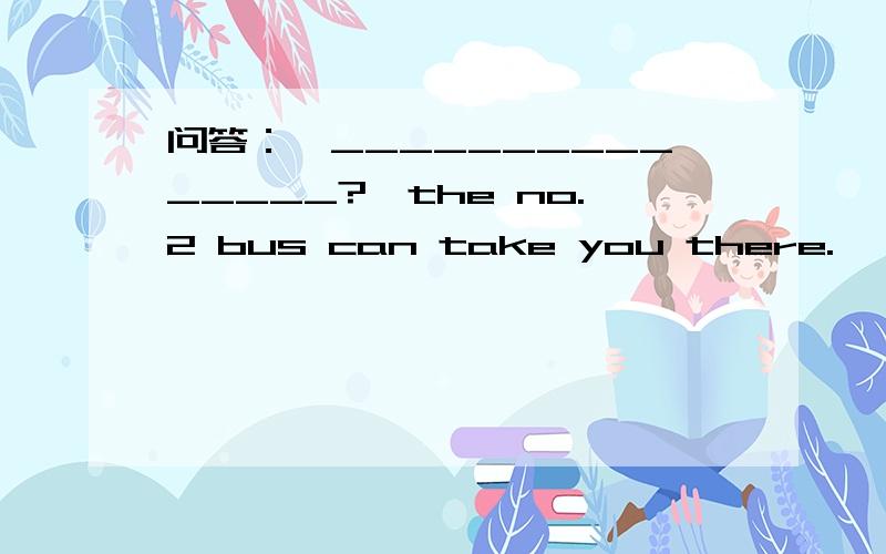 问答：—_______________?—the no.2 bus can take you there.