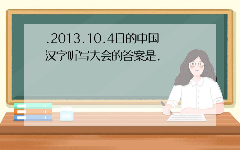 .2013.10.4日的中国汉字听写大会的答案是.