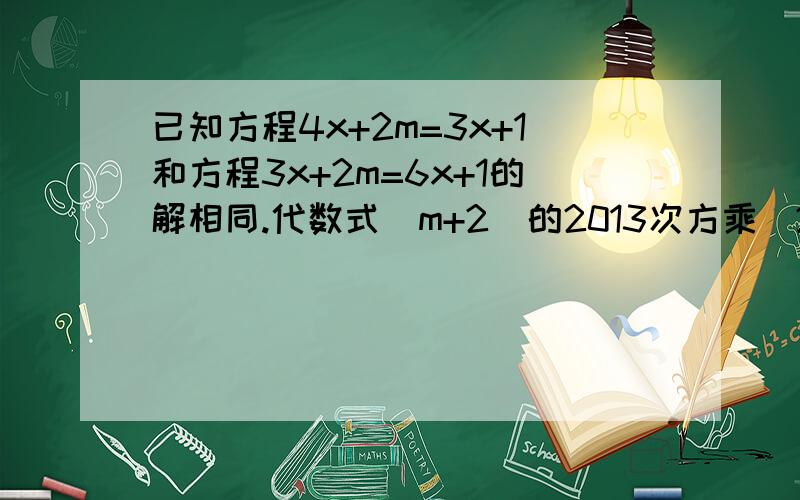 已知方程4x+2m=3x+1和方程3x+2m=6x+1的解相同.代数式（m+2)的2013次方乘（2m-7\5)d的2012次方的值.