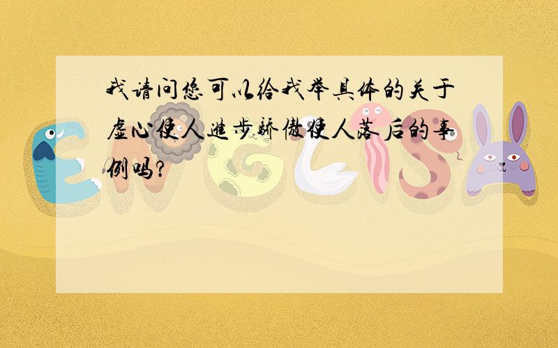 我请问您可以给我举具体的关于虚心使人进步骄傲使人落后的事例吗?