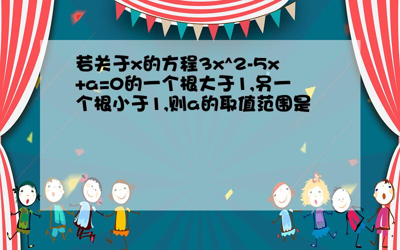 若关于x的方程3x^2-5x+a=0的一个根大于1,另一个根小于1,则a的取值范围是