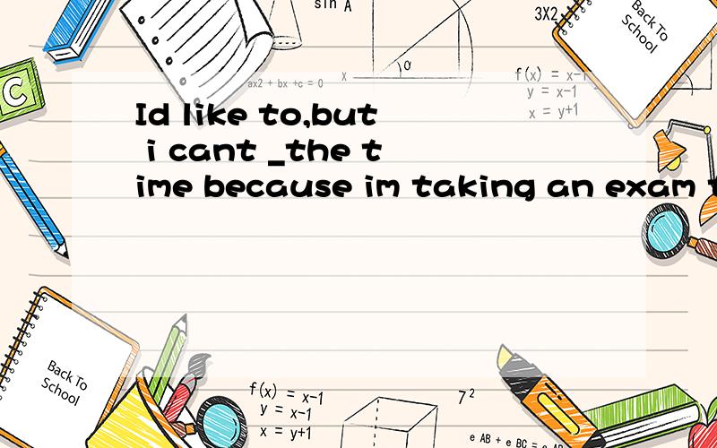 Id like to,but i cant _the time because im taking an exam tomorrow .A.Spend b.take c.Cost d.Afford