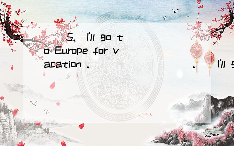 ()5.—I'll go to Europe for vacation .—________ .——I'll go to Europe for vacation.——______.A.Let's go.B.Thank you.C.Have a good time.D.Sound great.