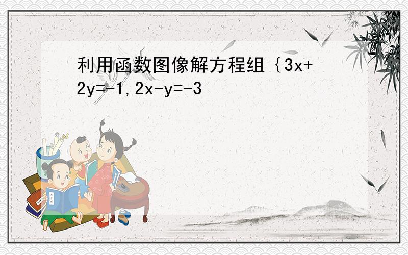 利用函数图像解方程组｛3x+2y=-1,2x-y=-3